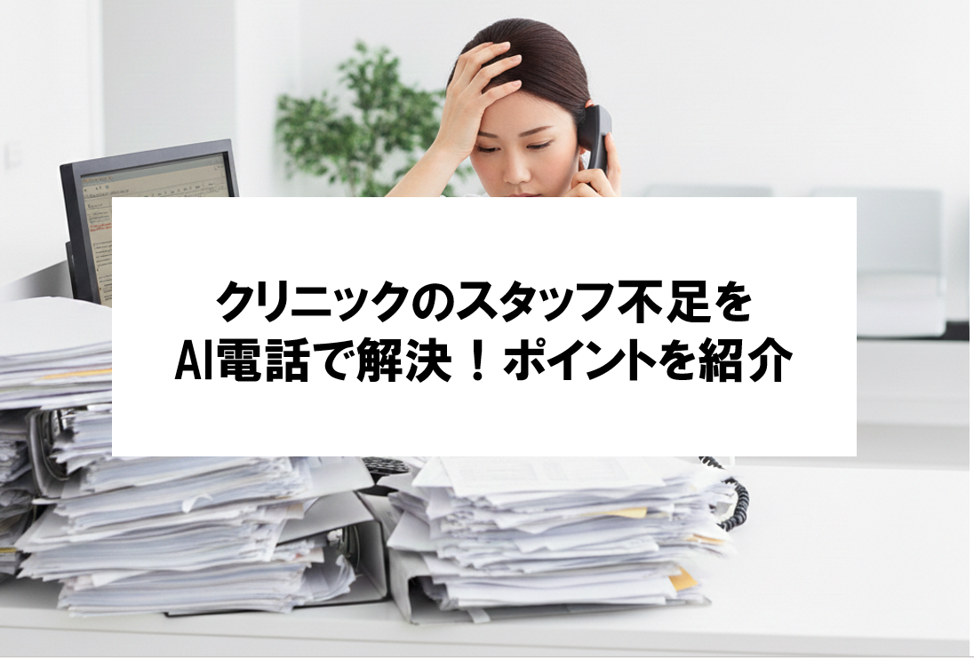 【クリニックのスタッフ不足をAI電話で解決！】負担を減らして、現場を回すためのポイントとは