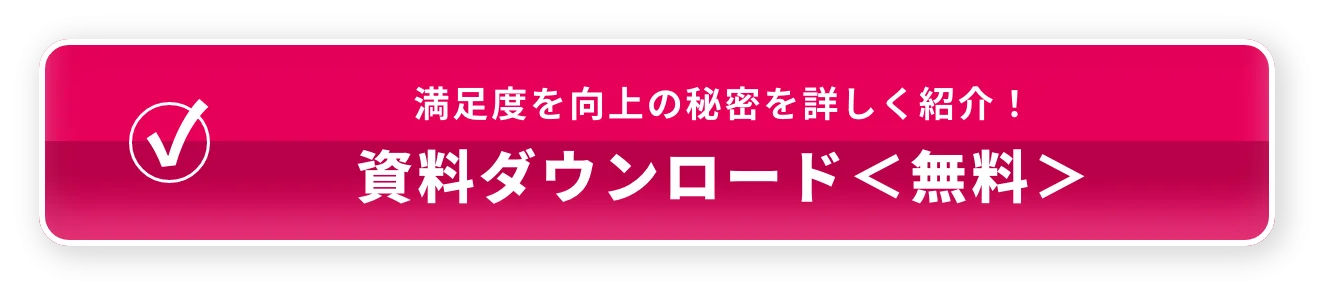 満足度を向上の秘密を詳しく紹介！ 資料ダウンロード＜無料＞