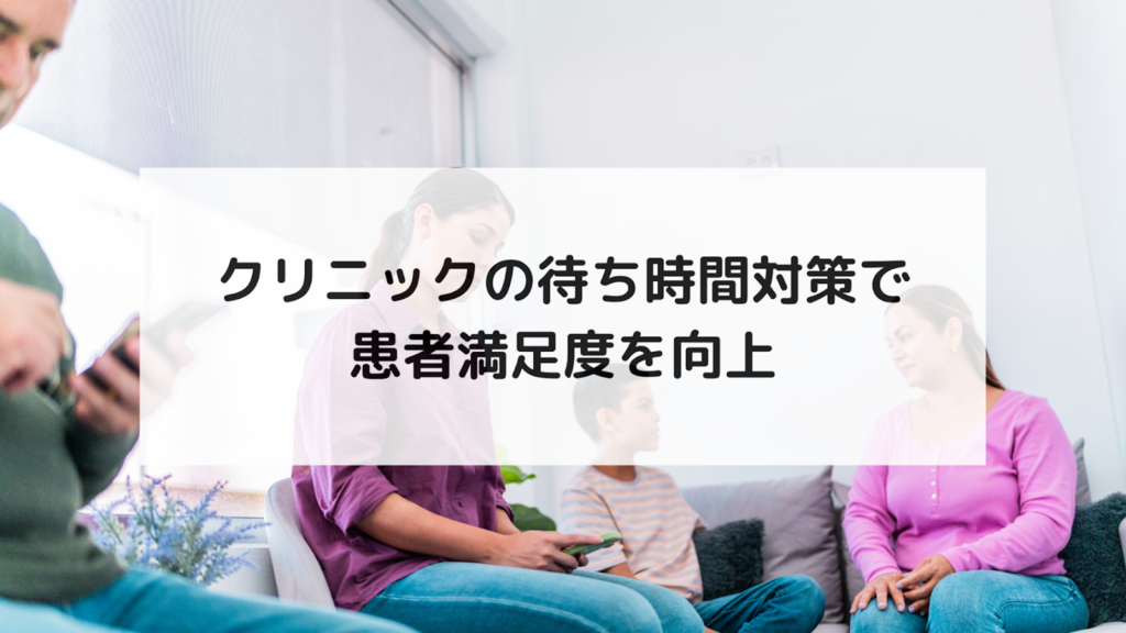 【クリニックの待ち時間対策で患者満足度は変わる！】待ち時間の原因と、すぐ取り組める方法を解説