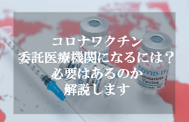 コロナワクチン委託医療機関になるには?必要はあるのか解説します。