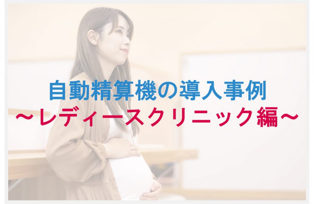 自動精算機導入・運用事例~レディースクリニック編~