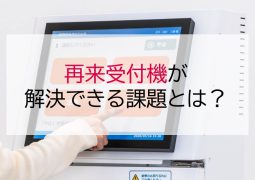 クリニックで再来受付機が解決できる課題とは?受付時間を50分削減した事例も紹介!