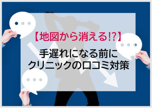 【地図から消える！？】手遅れになる前にクリニックの口コミ対策してみませんか？