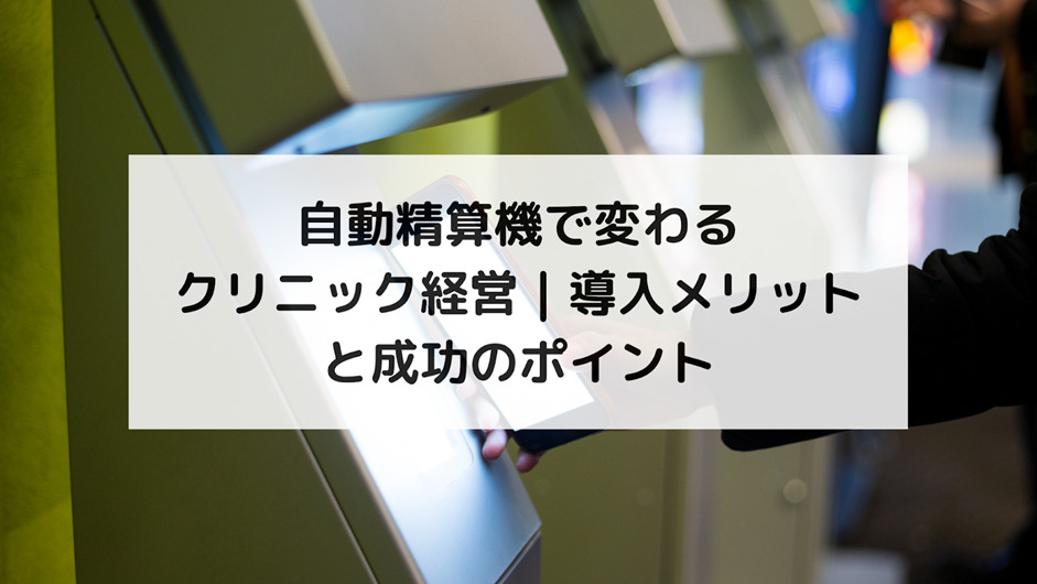 【クリニックに自動精算機を導入するメリットとは？】待ち時間・ミス・負担を解消し、運営を楽に！